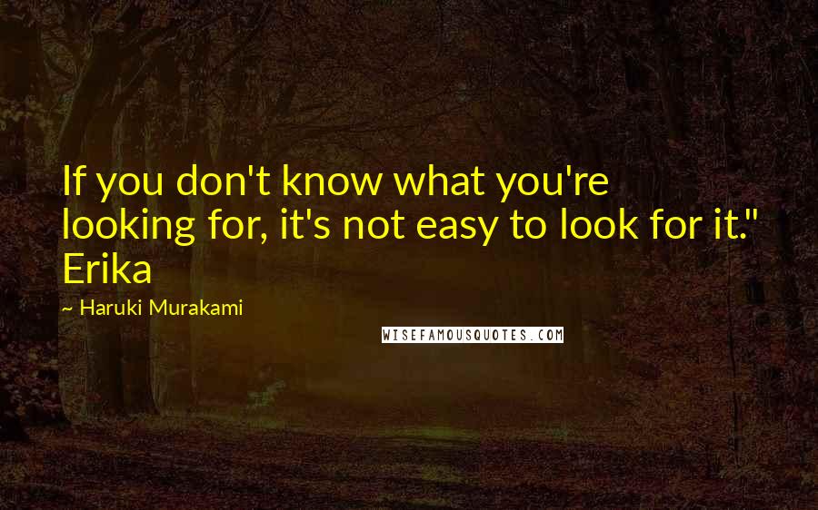 Haruki Murakami Quotes: If you don't know what you're looking for, it's not easy to look for it." Erika