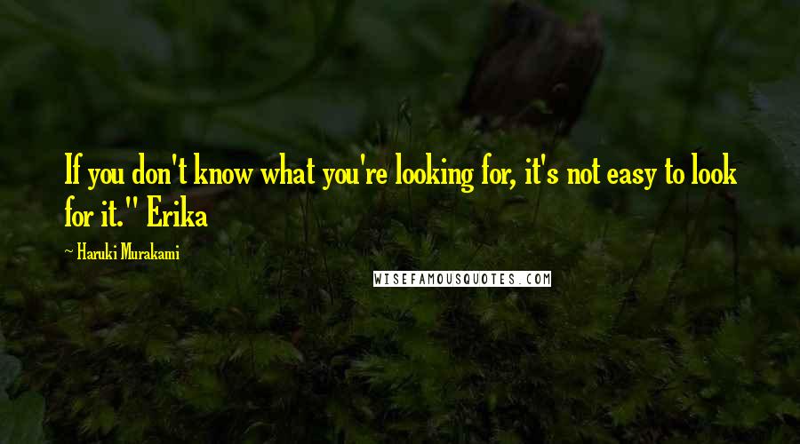 Haruki Murakami Quotes: If you don't know what you're looking for, it's not easy to look for it." Erika