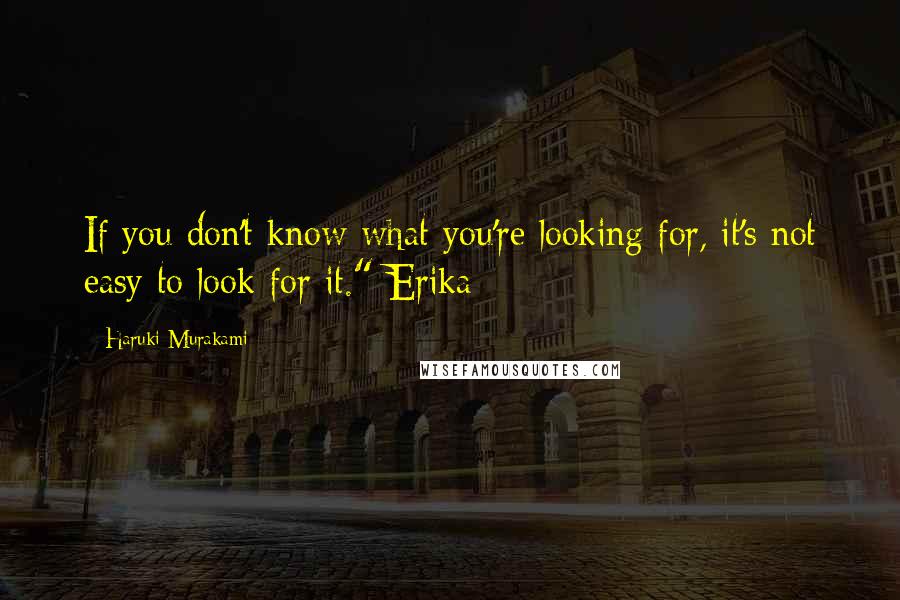 Haruki Murakami Quotes: If you don't know what you're looking for, it's not easy to look for it." Erika