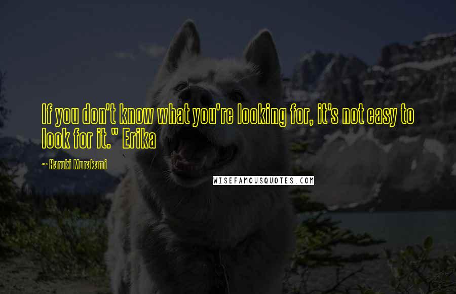 Haruki Murakami Quotes: If you don't know what you're looking for, it's not easy to look for it." Erika