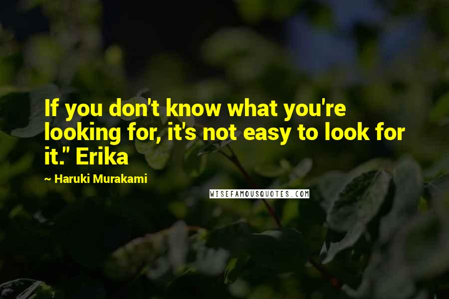 Haruki Murakami Quotes: If you don't know what you're looking for, it's not easy to look for it." Erika