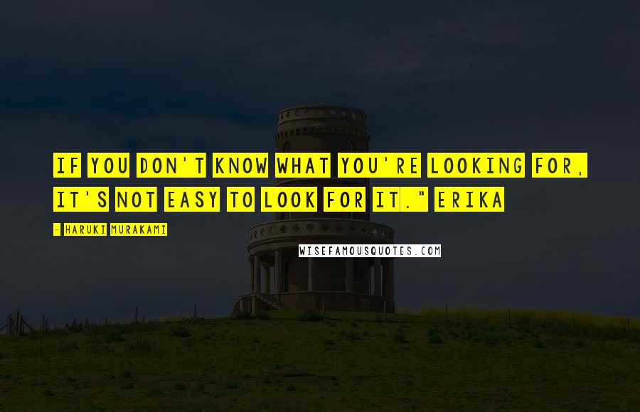 Haruki Murakami Quotes: If you don't know what you're looking for, it's not easy to look for it." Erika