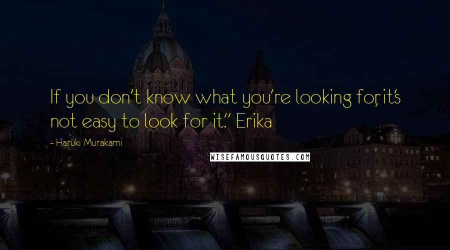 Haruki Murakami Quotes: If you don't know what you're looking for, it's not easy to look for it." Erika