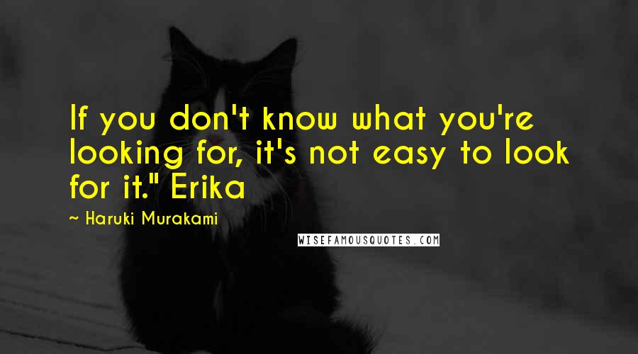 Haruki Murakami Quotes: If you don't know what you're looking for, it's not easy to look for it." Erika