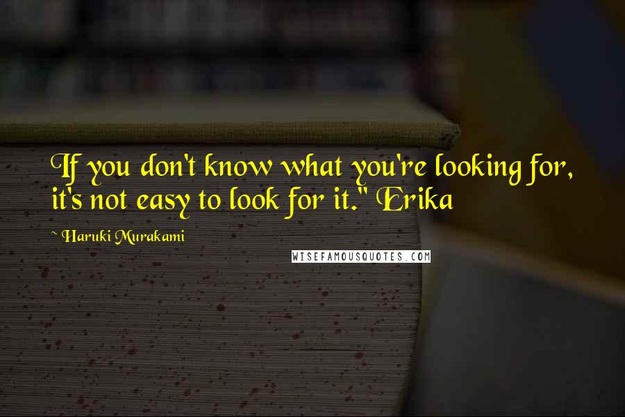 Haruki Murakami Quotes: If you don't know what you're looking for, it's not easy to look for it." Erika