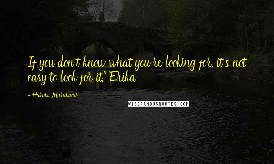 Haruki Murakami Quotes: If you don't know what you're looking for, it's not easy to look for it." Erika