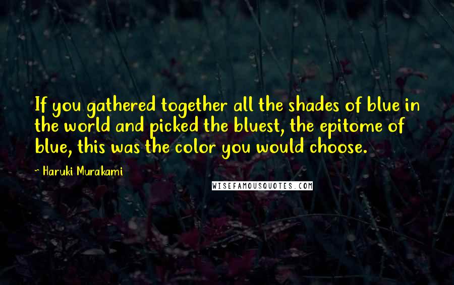 Haruki Murakami Quotes: If you gathered together all the shades of blue in the world and picked the bluest, the epitome of blue, this was the color you would choose.