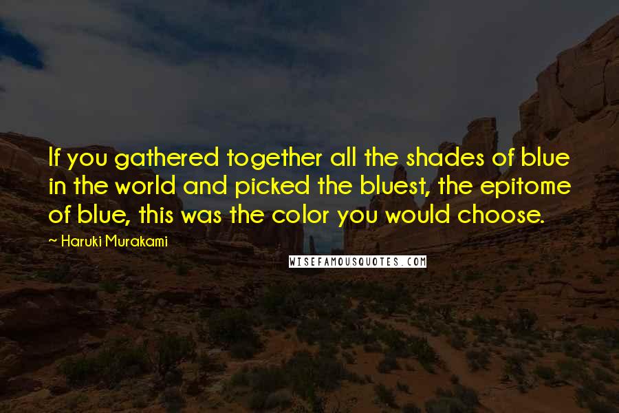 Haruki Murakami Quotes: If you gathered together all the shades of blue in the world and picked the bluest, the epitome of blue, this was the color you would choose.