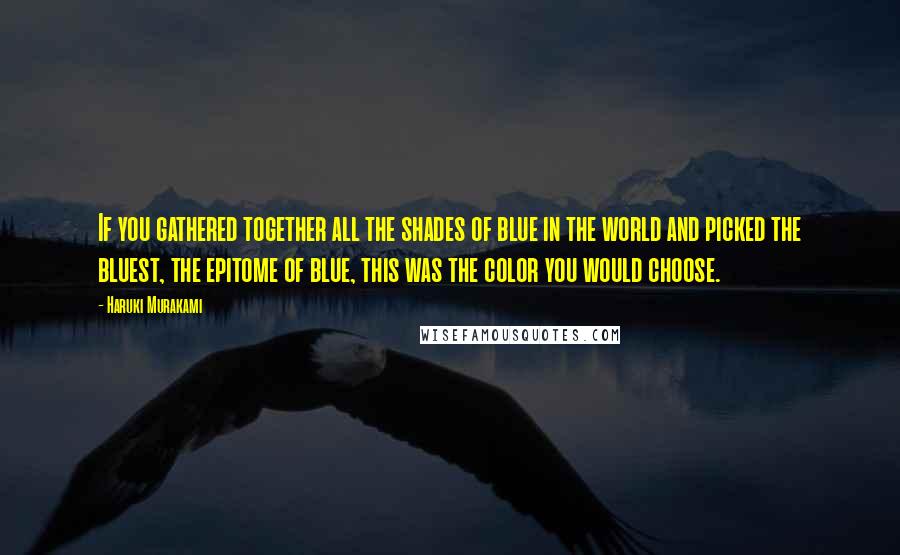 Haruki Murakami Quotes: If you gathered together all the shades of blue in the world and picked the bluest, the epitome of blue, this was the color you would choose.