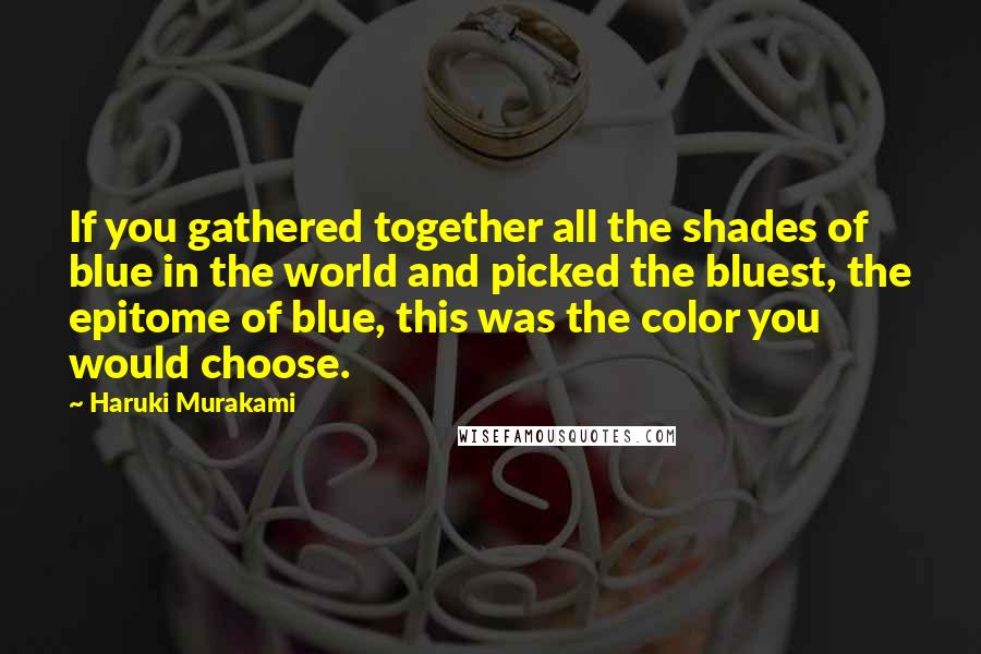 Haruki Murakami Quotes: If you gathered together all the shades of blue in the world and picked the bluest, the epitome of blue, this was the color you would choose.