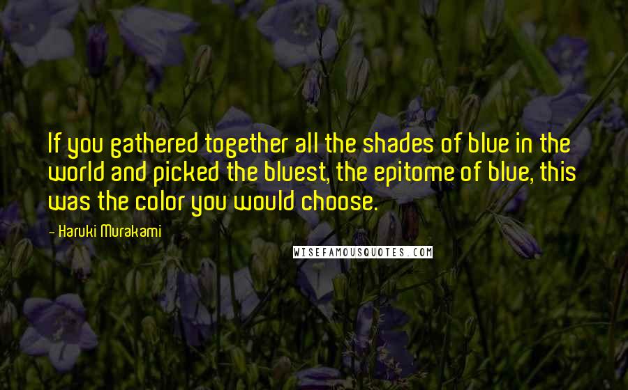 Haruki Murakami Quotes: If you gathered together all the shades of blue in the world and picked the bluest, the epitome of blue, this was the color you would choose.