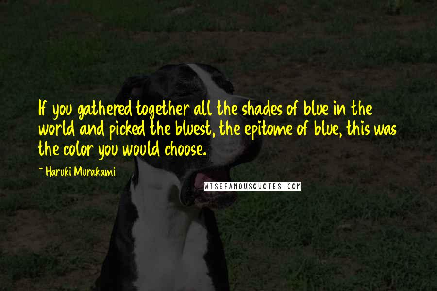 Haruki Murakami Quotes: If you gathered together all the shades of blue in the world and picked the bluest, the epitome of blue, this was the color you would choose.