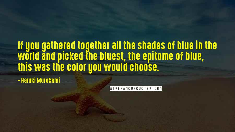 Haruki Murakami Quotes: If you gathered together all the shades of blue in the world and picked the bluest, the epitome of blue, this was the color you would choose.