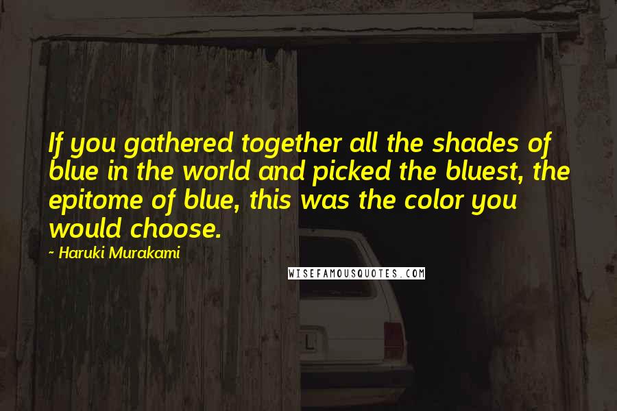 Haruki Murakami Quotes: If you gathered together all the shades of blue in the world and picked the bluest, the epitome of blue, this was the color you would choose.