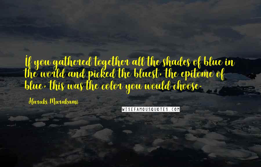 Haruki Murakami Quotes: If you gathered together all the shades of blue in the world and picked the bluest, the epitome of blue, this was the color you would choose.