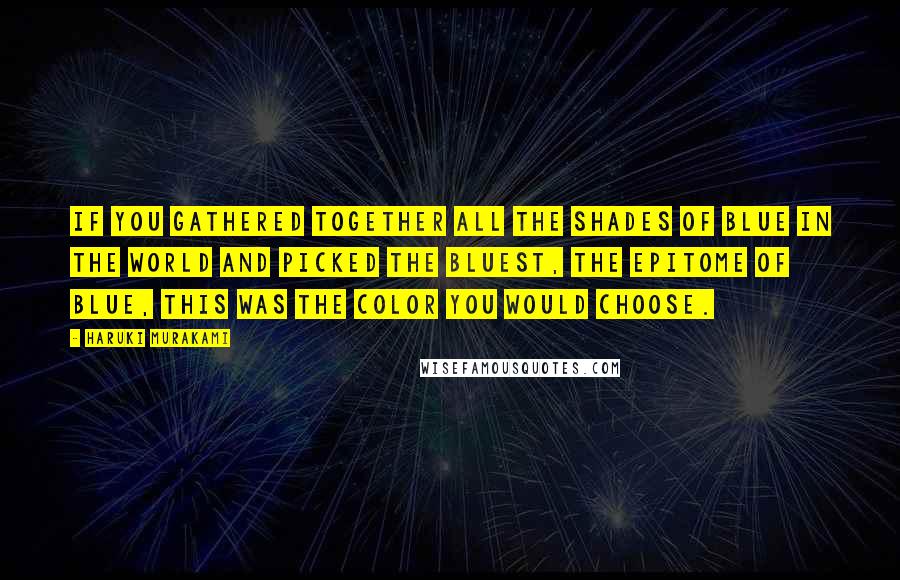 Haruki Murakami Quotes: If you gathered together all the shades of blue in the world and picked the bluest, the epitome of blue, this was the color you would choose.