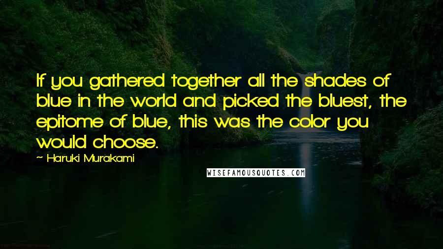 Haruki Murakami Quotes: If you gathered together all the shades of blue in the world and picked the bluest, the epitome of blue, this was the color you would choose.