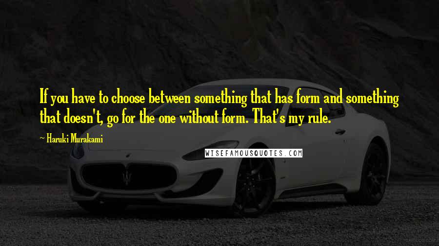 Haruki Murakami Quotes: If you have to choose between something that has form and something that doesn't, go for the one without form. That's my rule.