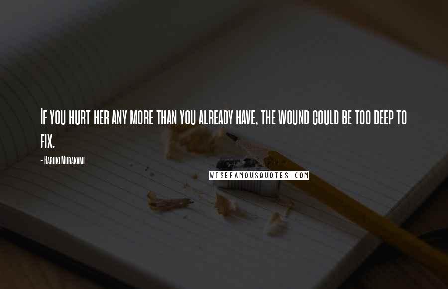 Haruki Murakami Quotes: If you hurt her any more than you already have, the wound could be too deep to fix.