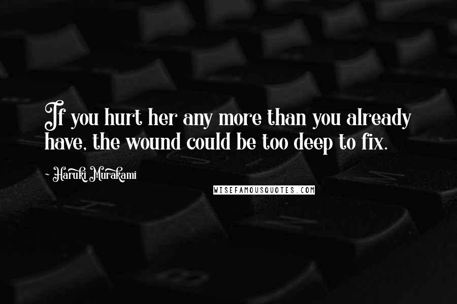 Haruki Murakami Quotes: If you hurt her any more than you already have, the wound could be too deep to fix.