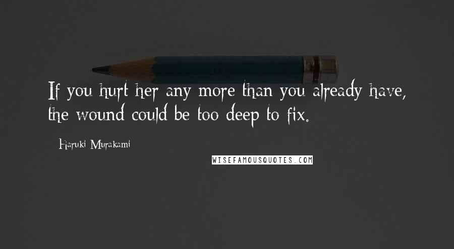 Haruki Murakami Quotes: If you hurt her any more than you already have, the wound could be too deep to fix.
