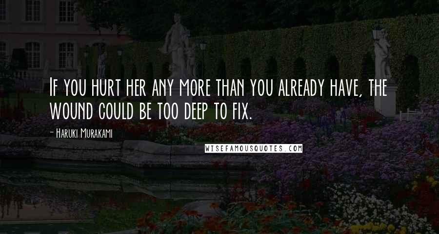 Haruki Murakami Quotes: If you hurt her any more than you already have, the wound could be too deep to fix.