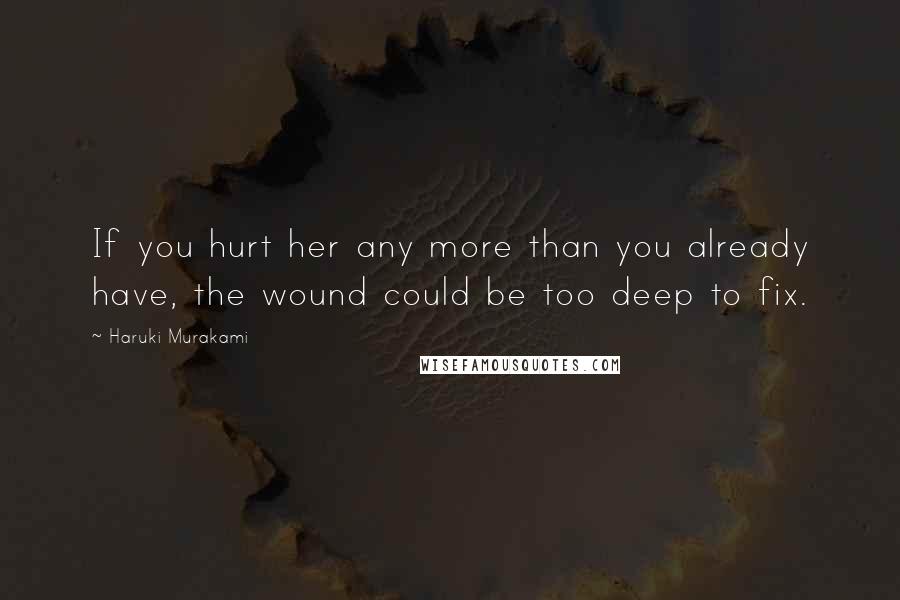 Haruki Murakami Quotes: If you hurt her any more than you already have, the wound could be too deep to fix.