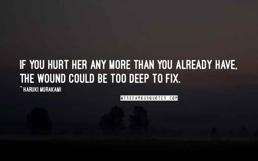 Haruki Murakami Quotes: If you hurt her any more than you already have, the wound could be too deep to fix.