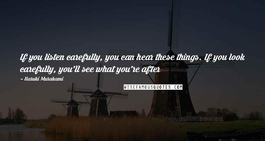 Haruki Murakami Quotes: If you listen carefully, you can hear these things. If you look carefully, you'll see what you're after