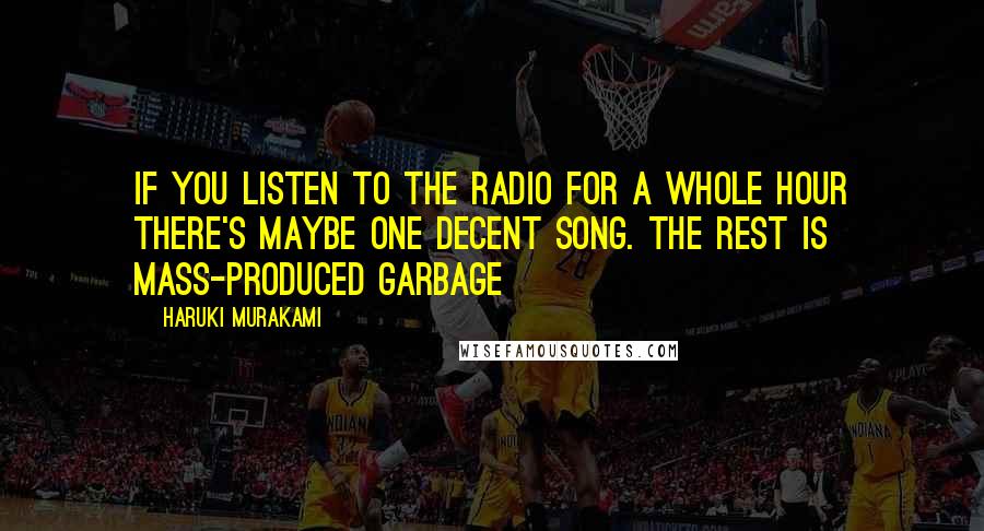 Haruki Murakami Quotes: If you listen to the radio for a whole hour there's maybe one decent song. The rest is mass-produced garbage