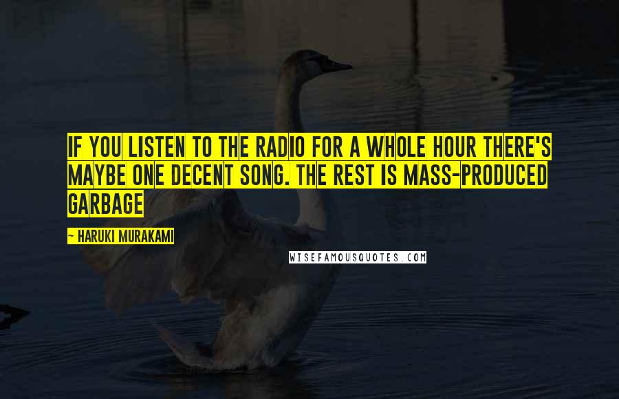 Haruki Murakami Quotes: If you listen to the radio for a whole hour there's maybe one decent song. The rest is mass-produced garbage