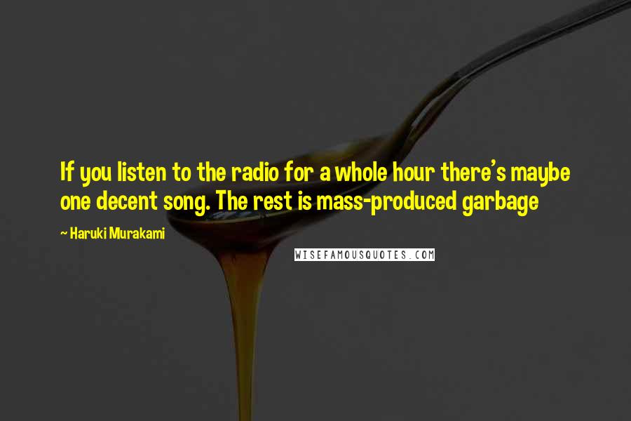Haruki Murakami Quotes: If you listen to the radio for a whole hour there's maybe one decent song. The rest is mass-produced garbage
