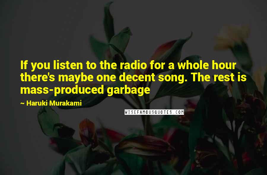 Haruki Murakami Quotes: If you listen to the radio for a whole hour there's maybe one decent song. The rest is mass-produced garbage