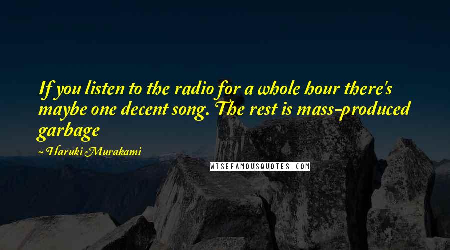 Haruki Murakami Quotes: If you listen to the radio for a whole hour there's maybe one decent song. The rest is mass-produced garbage