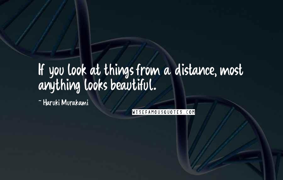 Haruki Murakami Quotes: If you look at things from a distance, most anything looks beautiful.