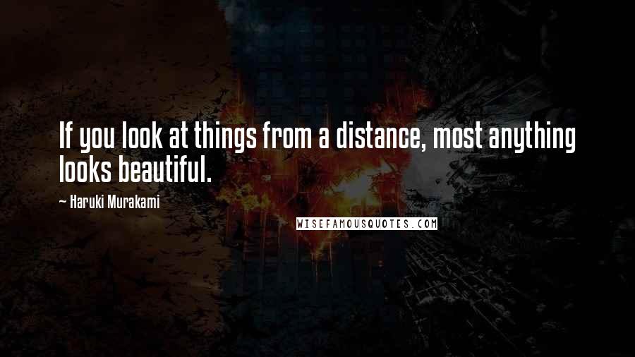 Haruki Murakami Quotes: If you look at things from a distance, most anything looks beautiful.