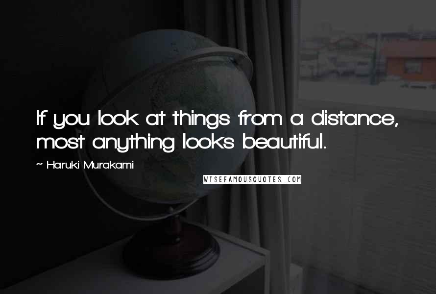 Haruki Murakami Quotes: If you look at things from a distance, most anything looks beautiful.