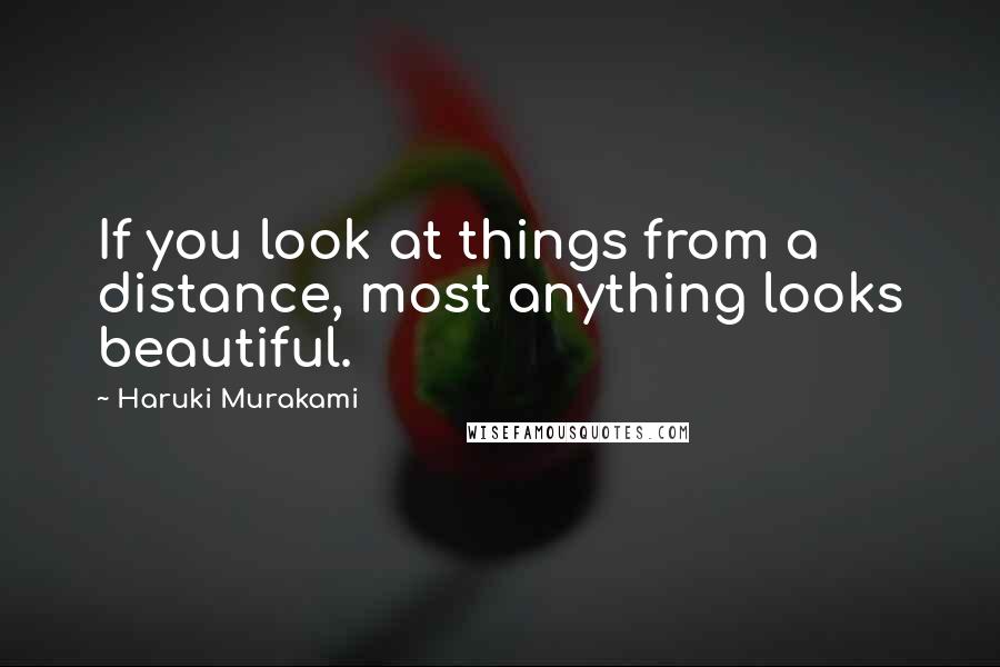 Haruki Murakami Quotes: If you look at things from a distance, most anything looks beautiful.