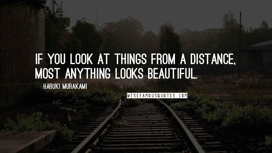 Haruki Murakami Quotes: If you look at things from a distance, most anything looks beautiful.