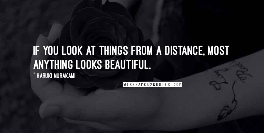 Haruki Murakami Quotes: If you look at things from a distance, most anything looks beautiful.