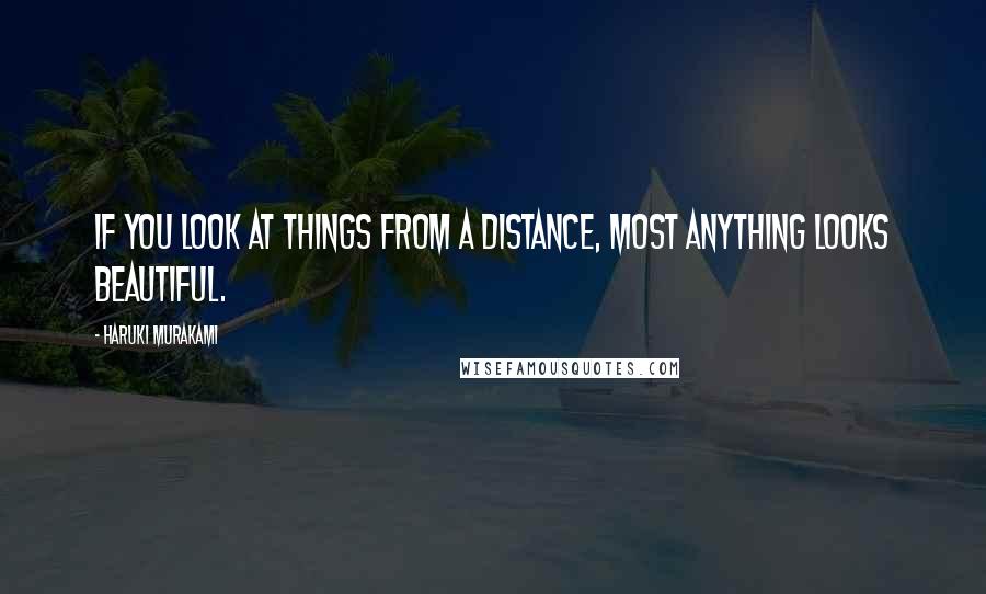 Haruki Murakami Quotes: If you look at things from a distance, most anything looks beautiful.