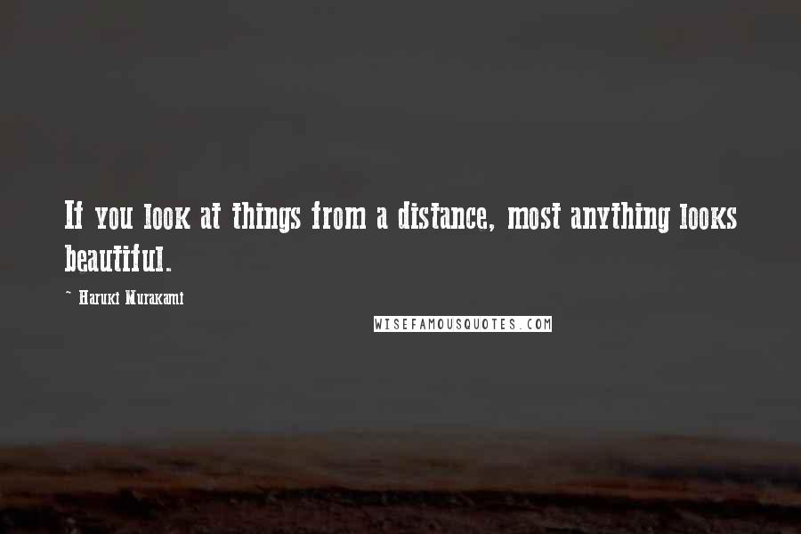 Haruki Murakami Quotes: If you look at things from a distance, most anything looks beautiful.