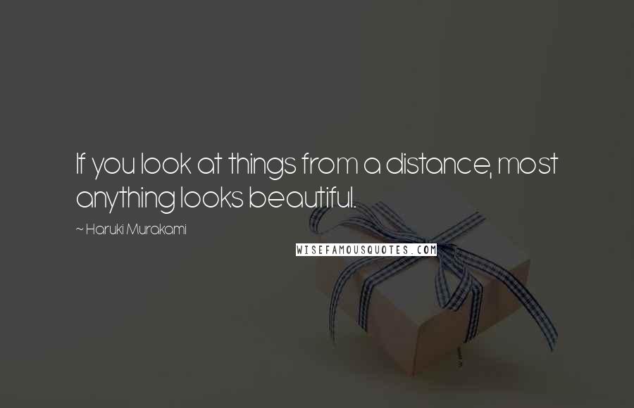 Haruki Murakami Quotes: If you look at things from a distance, most anything looks beautiful.