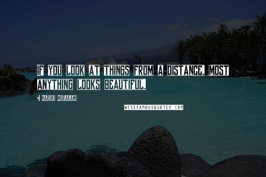 Haruki Murakami Quotes: If you look at things from a distance, most anything looks beautiful.