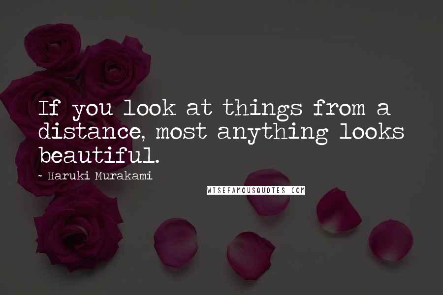 Haruki Murakami Quotes: If you look at things from a distance, most anything looks beautiful.