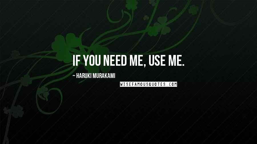 Haruki Murakami Quotes: If you need me, use me.