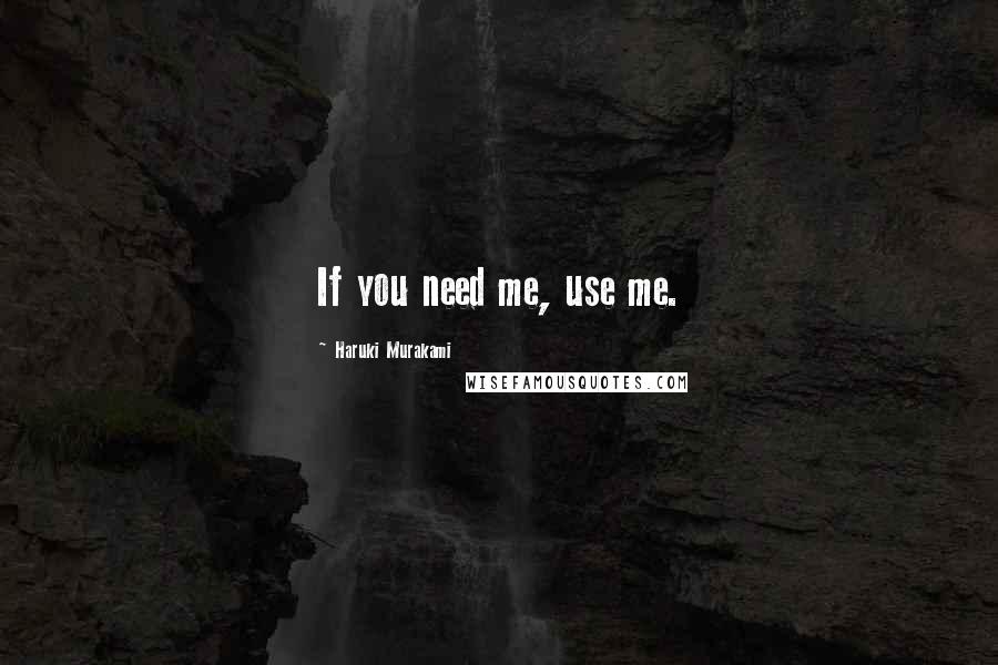 Haruki Murakami Quotes: If you need me, use me.