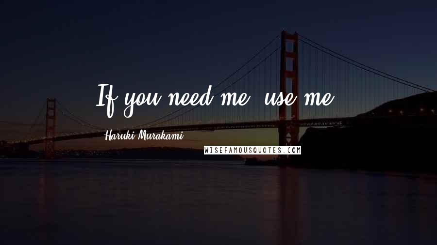 Haruki Murakami Quotes: If you need me, use me.