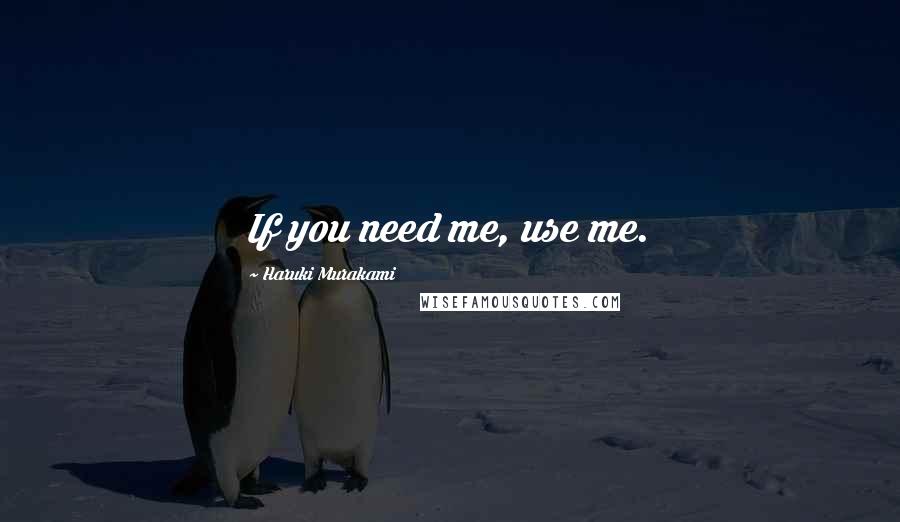 Haruki Murakami Quotes: If you need me, use me.