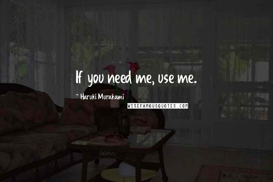 Haruki Murakami Quotes: If you need me, use me.